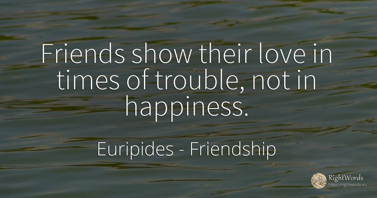 Friends show their love in times of trouble, not in... - Euripides, quote about friendship, happiness, love