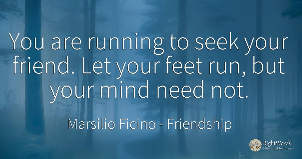 You are running to seek your friend. Let your feet run, ... - Marsilio Ficino, quote about friendship, need, mind