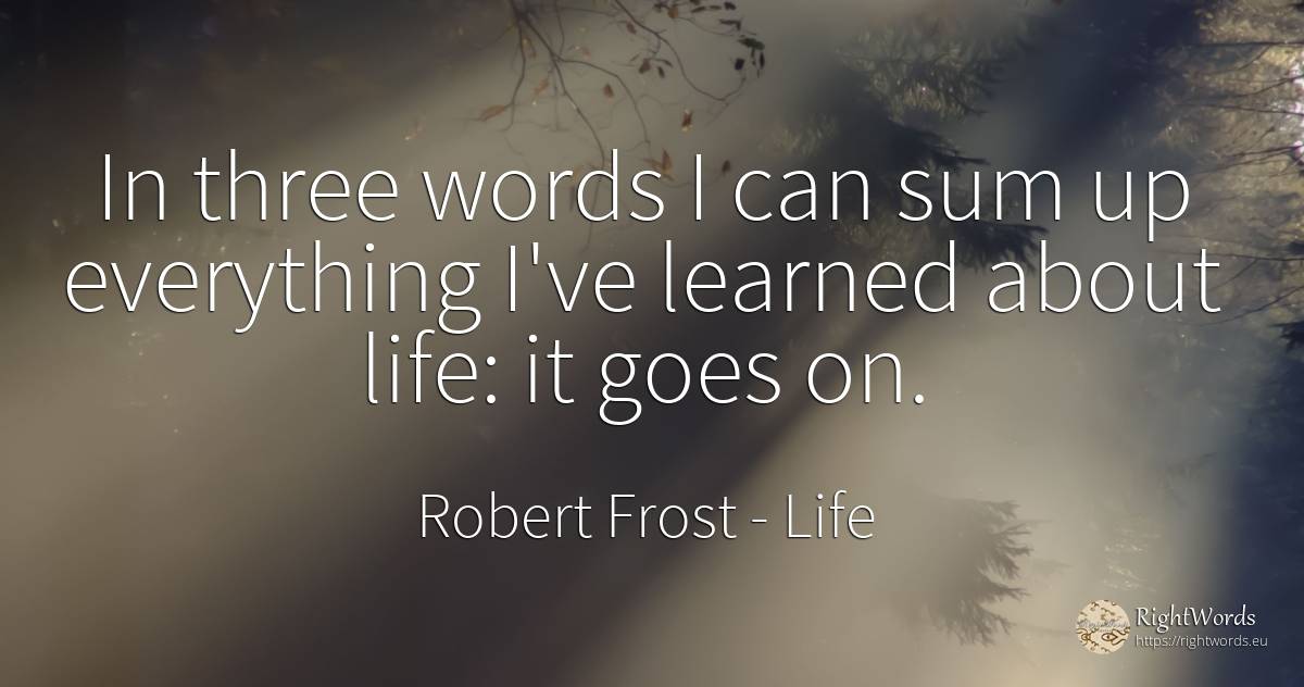 In three words I can sum up everything I've learned about... - Robert Frost, quote about life