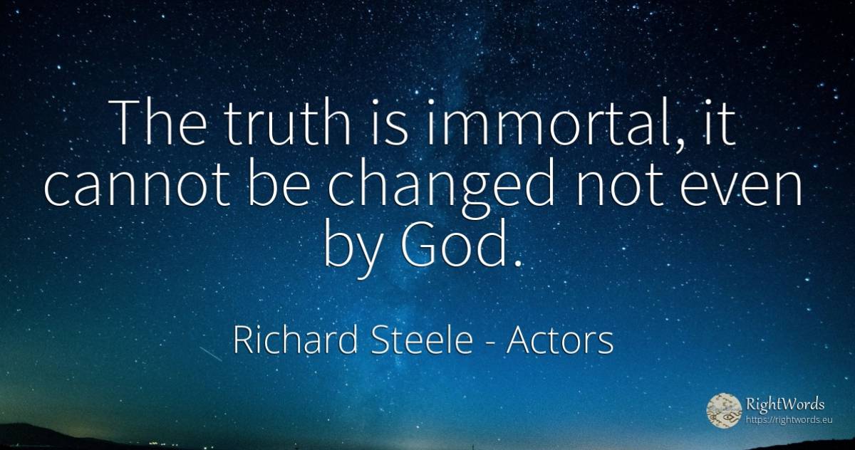 The truth is immortal, it cannot be changed not even by God. - Richard Steele, quote about actors, immortality, truth, god