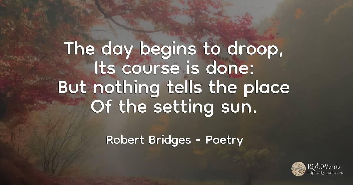The day begins to droop, Its course is done: But nothing... - Robert Bridges, quote about poetry, sun, nothing, day