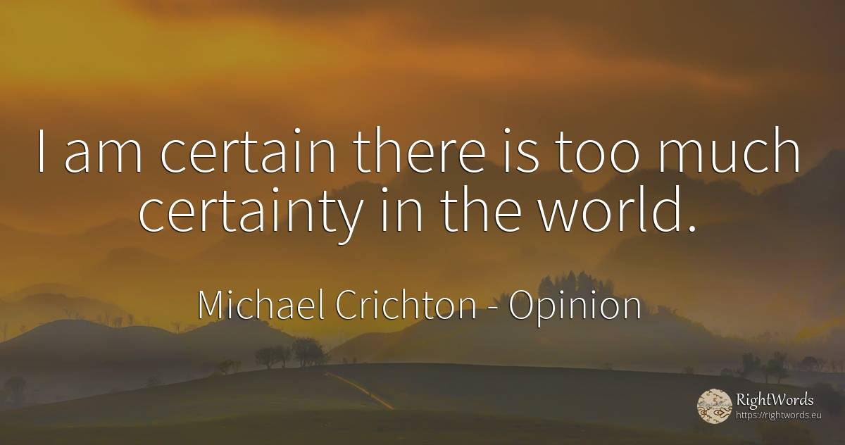 I am certain there is too much certainty in the world. - Michael Crichton, quote about opinion, world