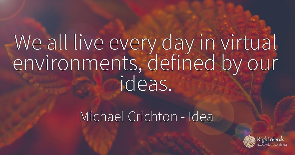 We all live every day in virtual environments, defined by... - Michael Crichton, quote about idea, day