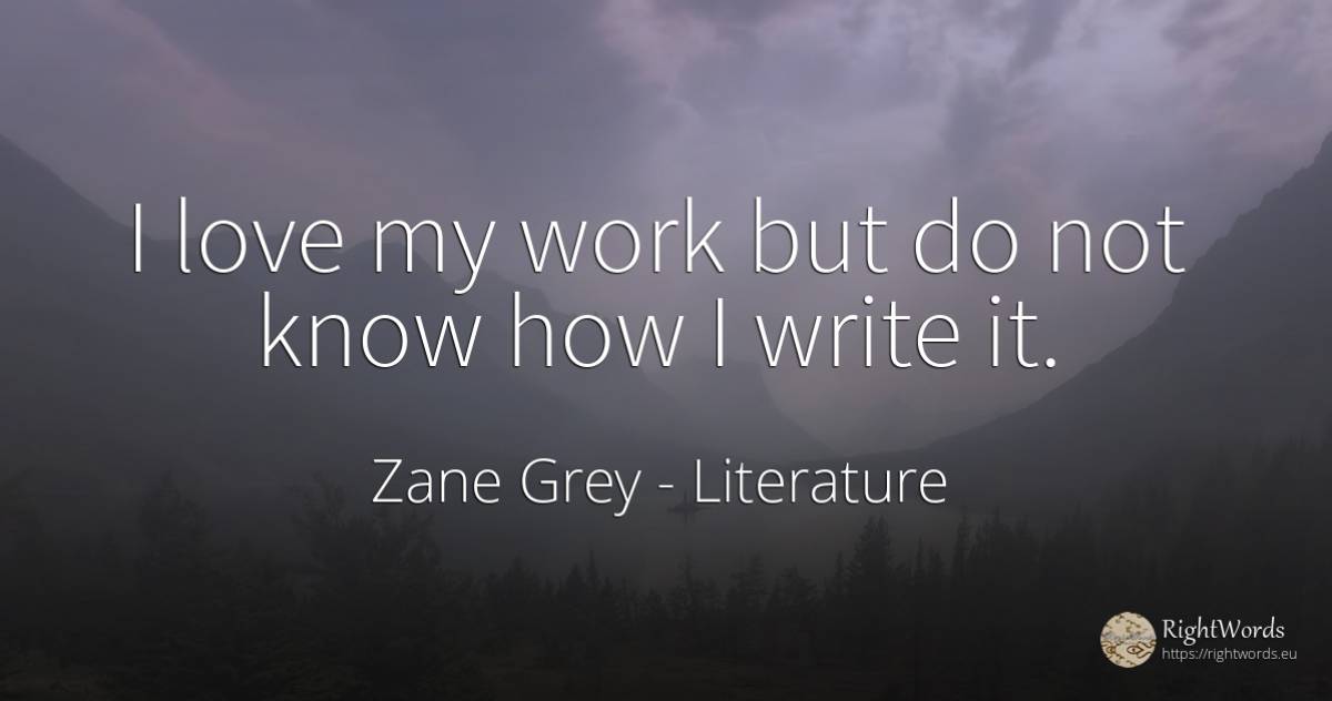 I love my work but do not know how I write it. - Zane Grey, quote about literature, work, love
