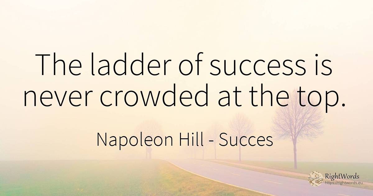The ladder of success is never crowded at the top. - Napoleon Hill, quote about succes