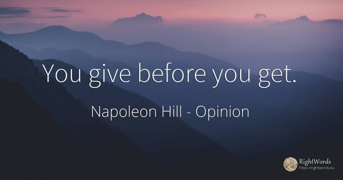 You give before you get. - Napoleon Hill, quote about opinion