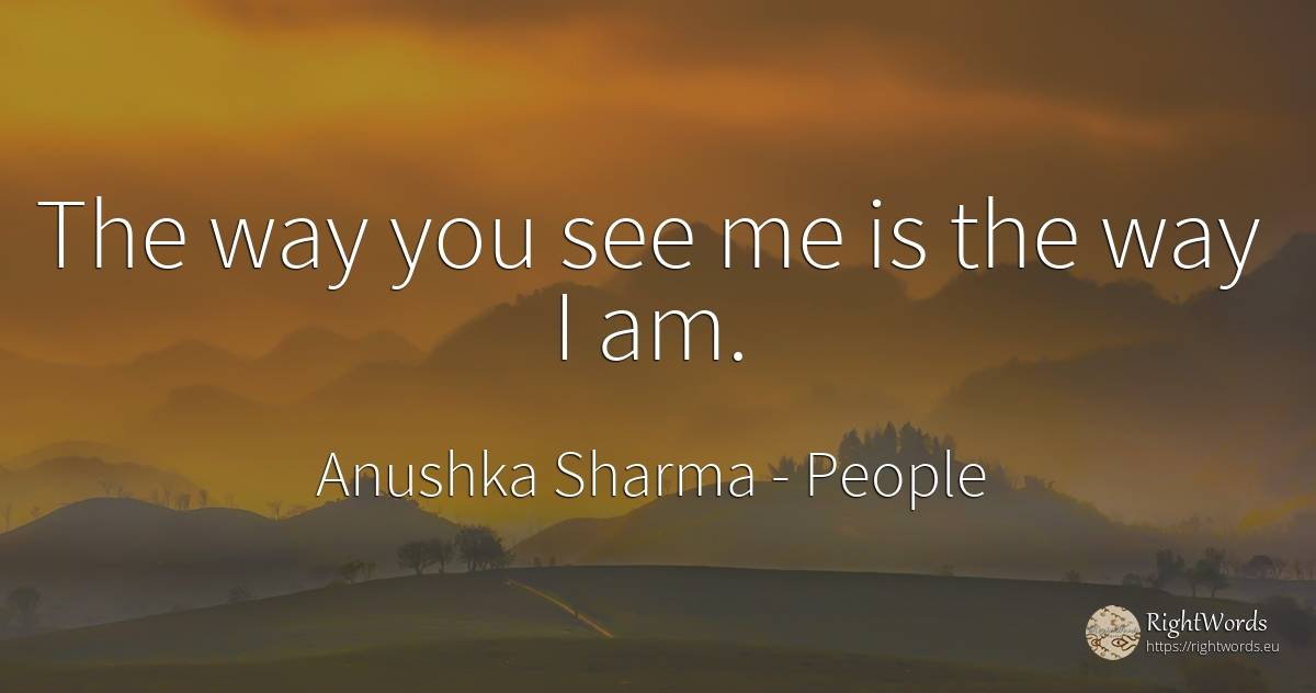 The way you see me is the way I am. - Anushka Sharma, quote about people, personality