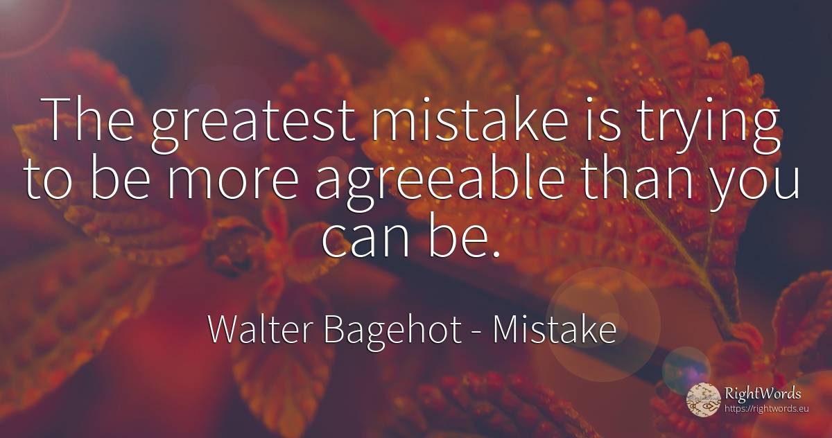 The greatest mistake is trying to be more agreeable than... - Walter Bagehot, quote about mistake