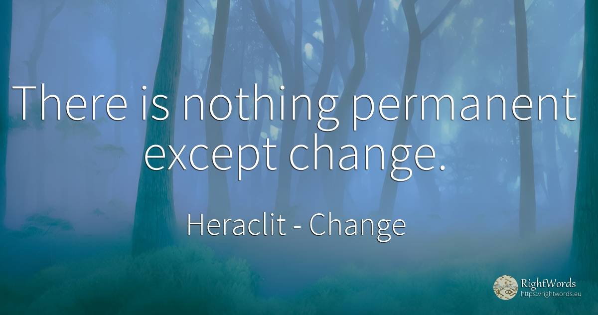There is nothing permanent except change. - Heraclit (Heraclitus), quote about change, nothing