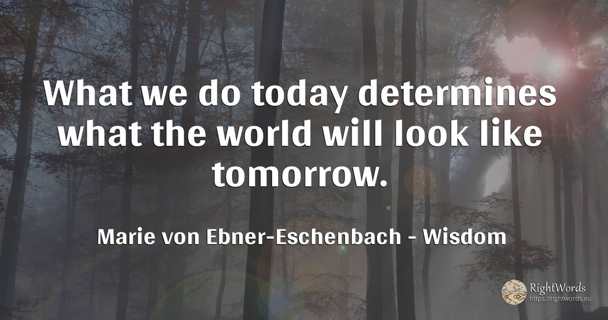 What we do today determines what the world will look like... - Marie von Ebner-Eschenbach (Marie Dubský von Třebomyslice), quote about wisdom, world