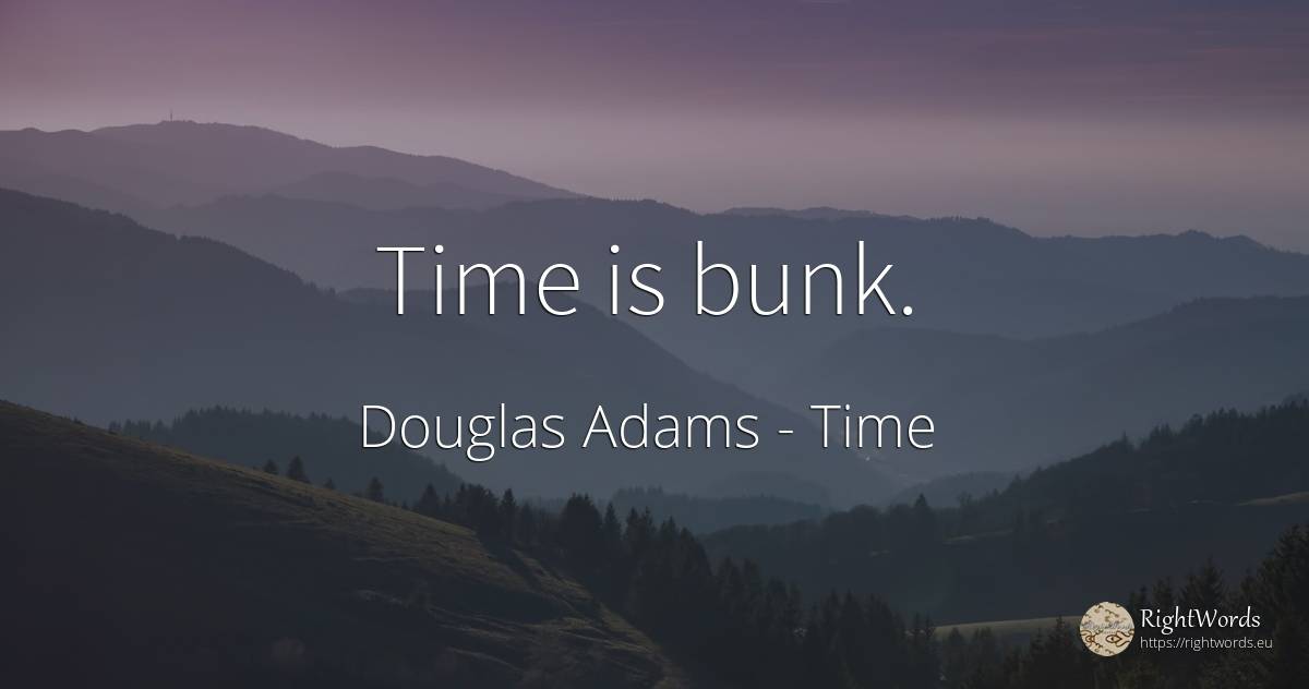 Time is bunk. - Douglas Adams, quote about time