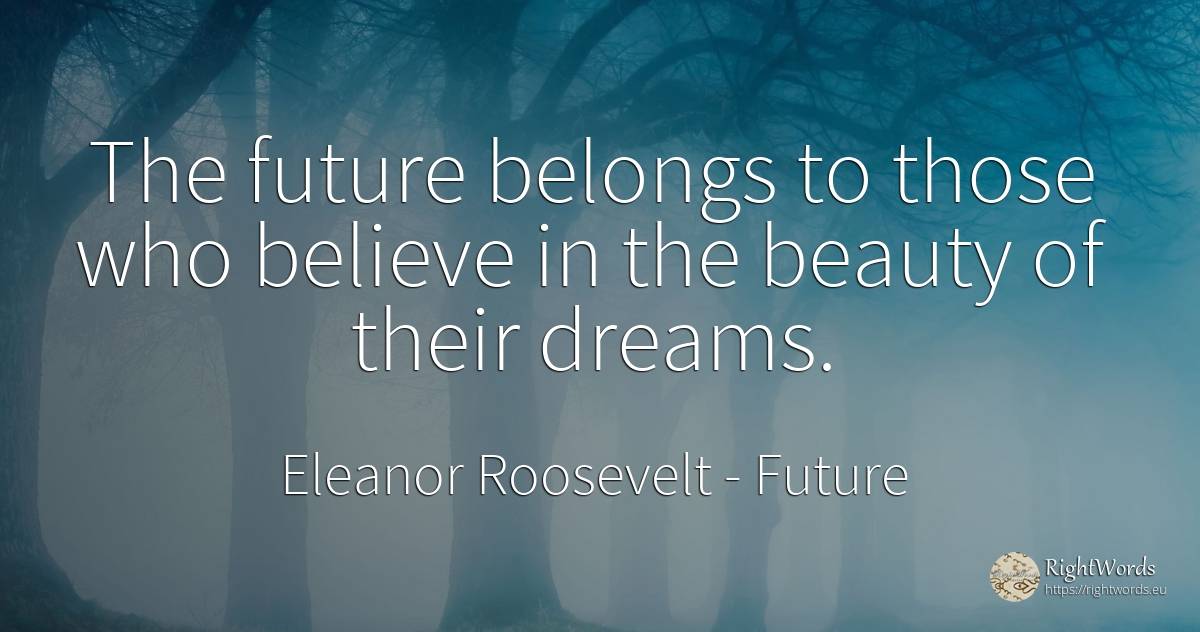 The future belongs to those who believe in the beauty of... - Eleanor Roosevelt (Anna E. Roosevelt), quote about future, dream, beauty