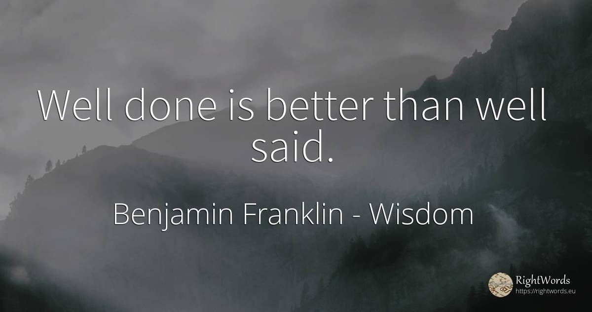 Well done is better than well said. - Benjamin Franklin, quote about wisdom