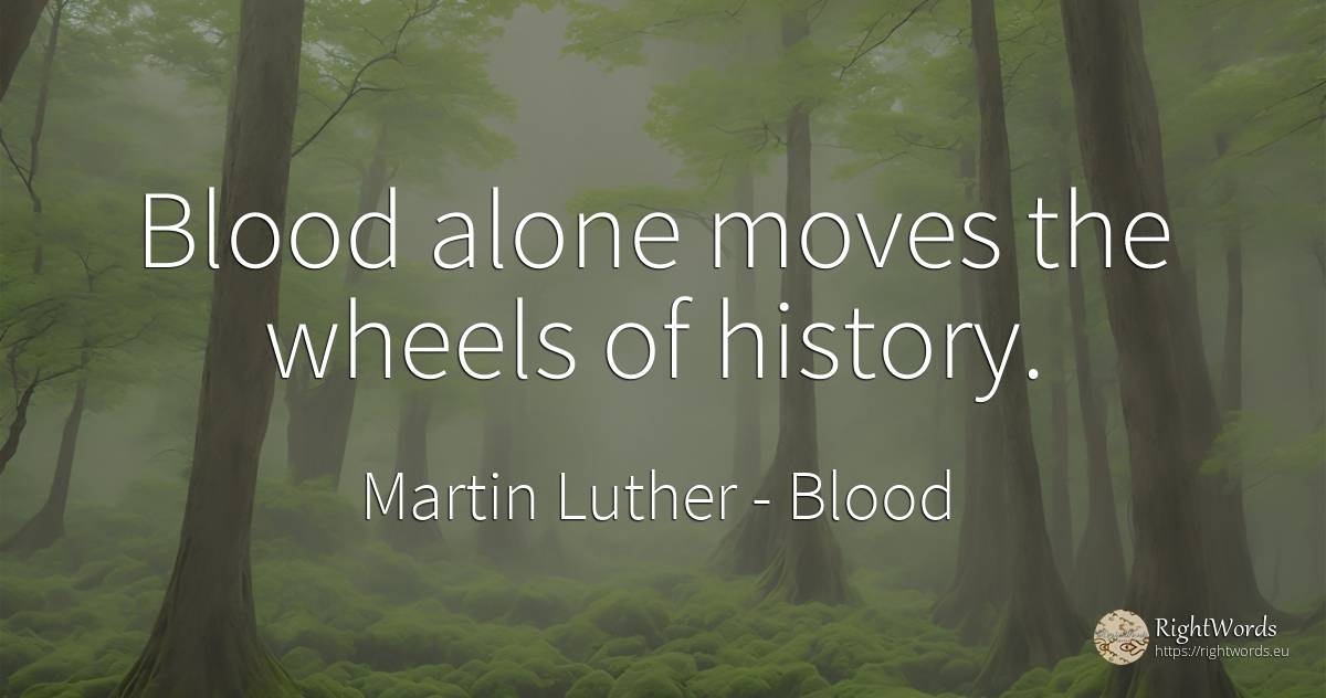 Blood alone moves the wheels of history. - Martin Luther, quote about blood, history