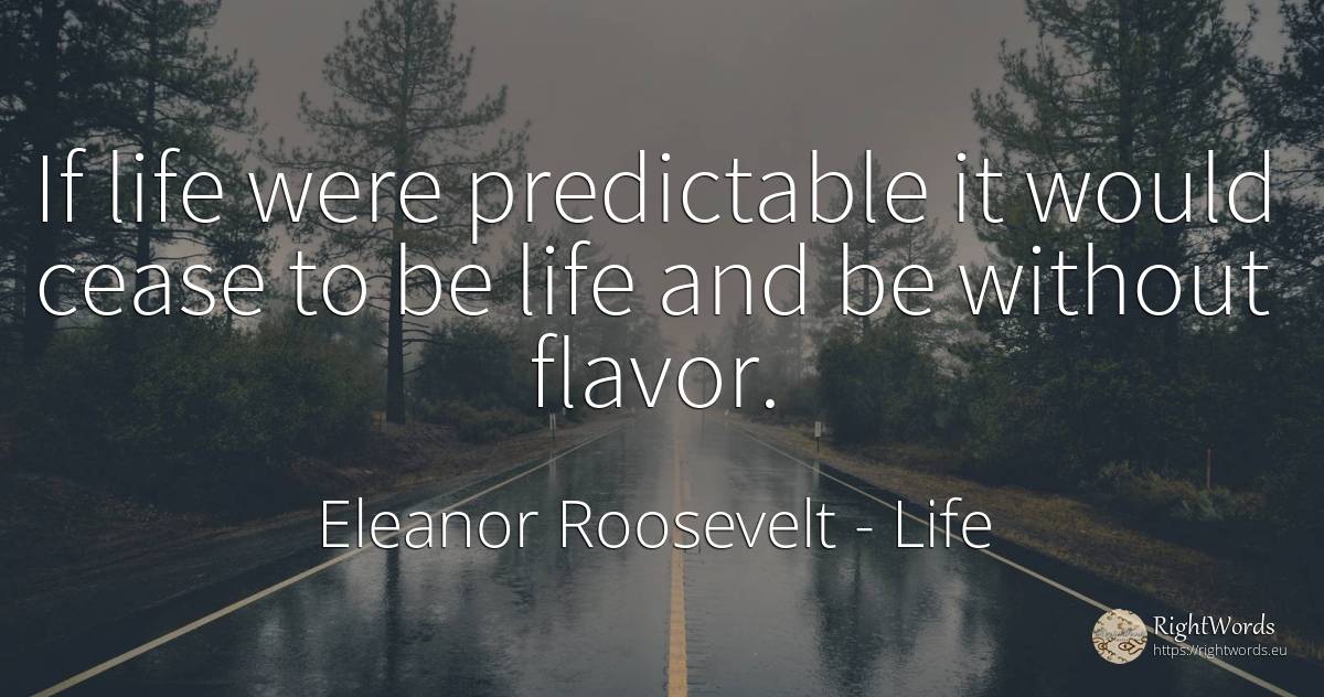 If life were predictable it would cease to be life and be... - Eleanor Roosevelt (Anna E. Roosevelt), quote about life