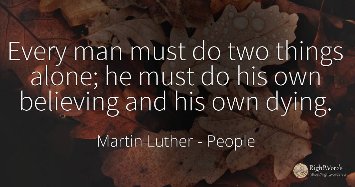 Every man must do two things alone; he must do his own... - Martin Luther, quote about people, things, man