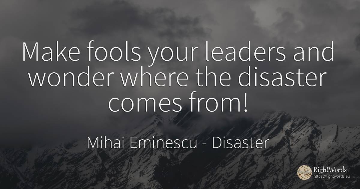 Make fools your leaders and wonder where the disaster... - Mihai Eminescu, quote about disaster, miracle