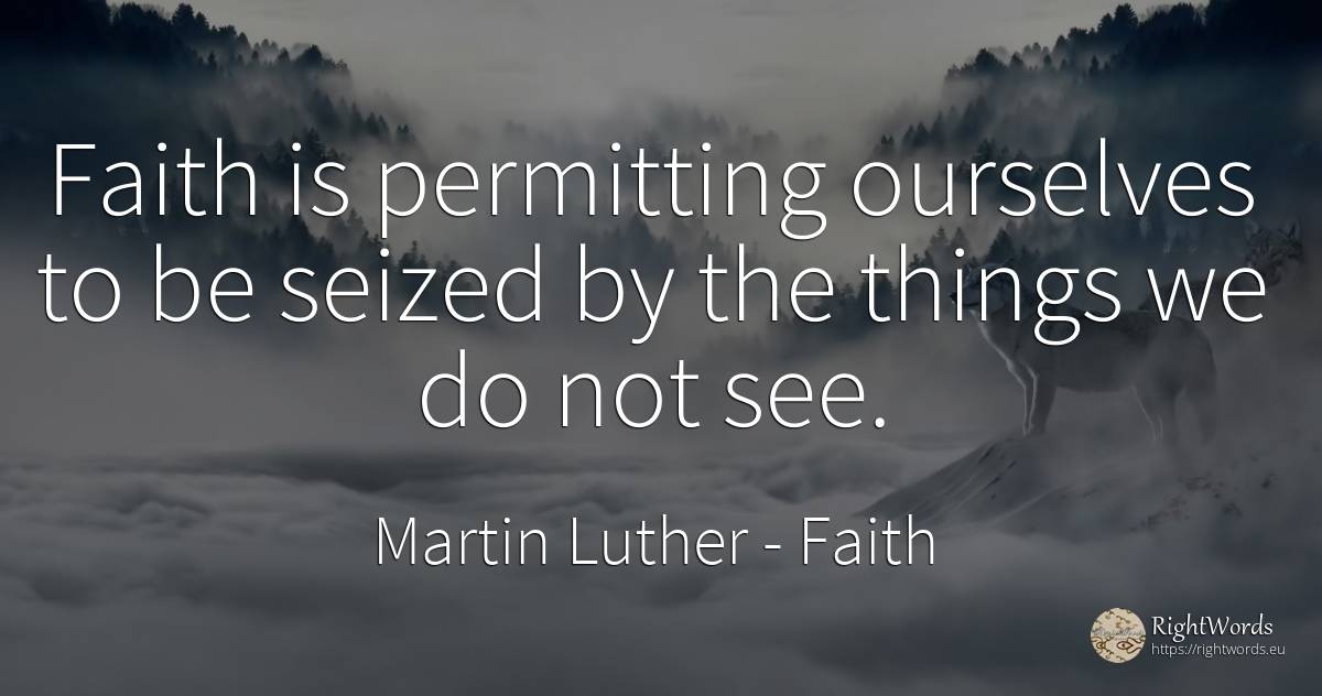 Faith is permitting ourselves to be seized by the things... - Martin Luther, quote about faith, things