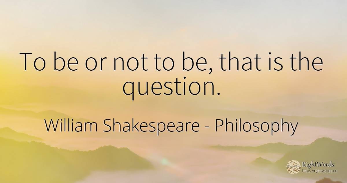 To be or not to be, that is the question. - William Shakespeare, quote about philosophy, question