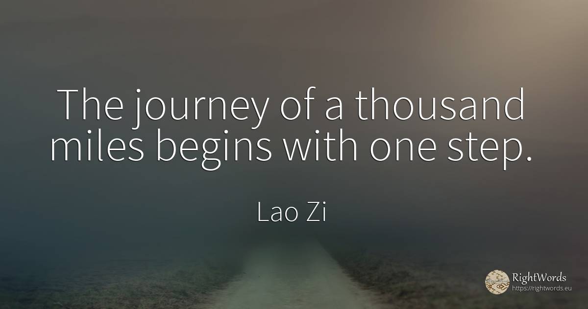 The journey of a thousand miles begins with one step. - Laozi (Lao Tzu)