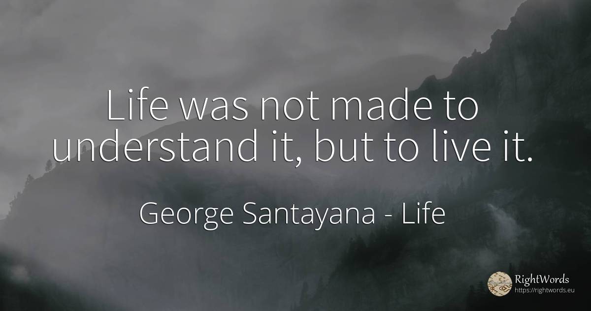 Life was not made to understand it, but to live it. - George Santayana, quote about life