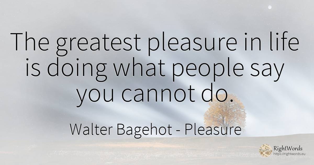The greatest pleasure in life is doing what people say... - Walter Bagehot, quote about pleasure, life, people