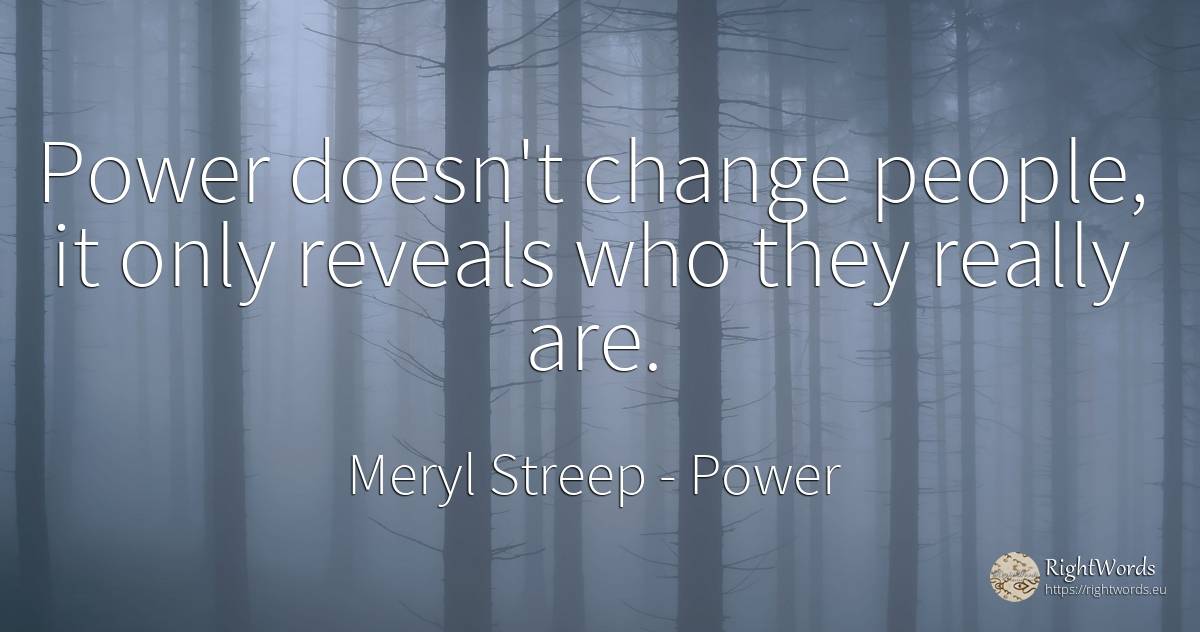 Power doesn't change people, it only reveals who they... - Meryl Streep, quote about power