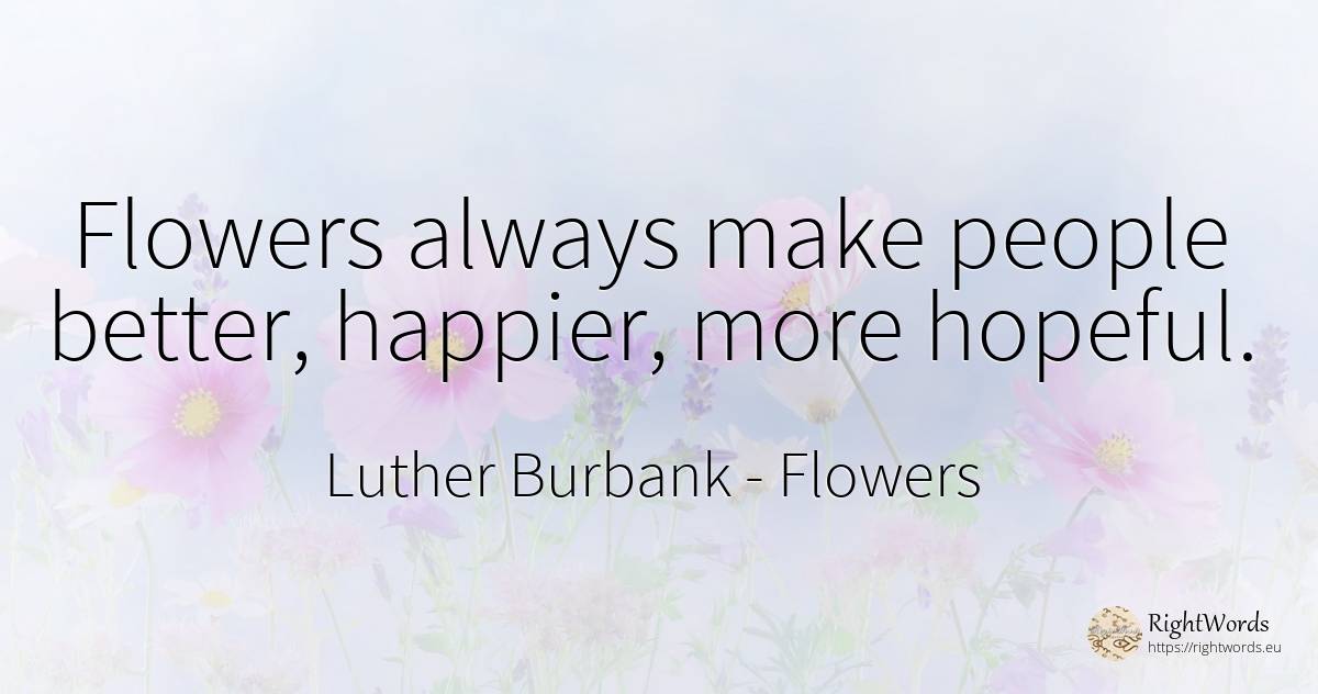 Flowers always make people better, happier, more hopeful. - Luther Burbank, quote about flowers