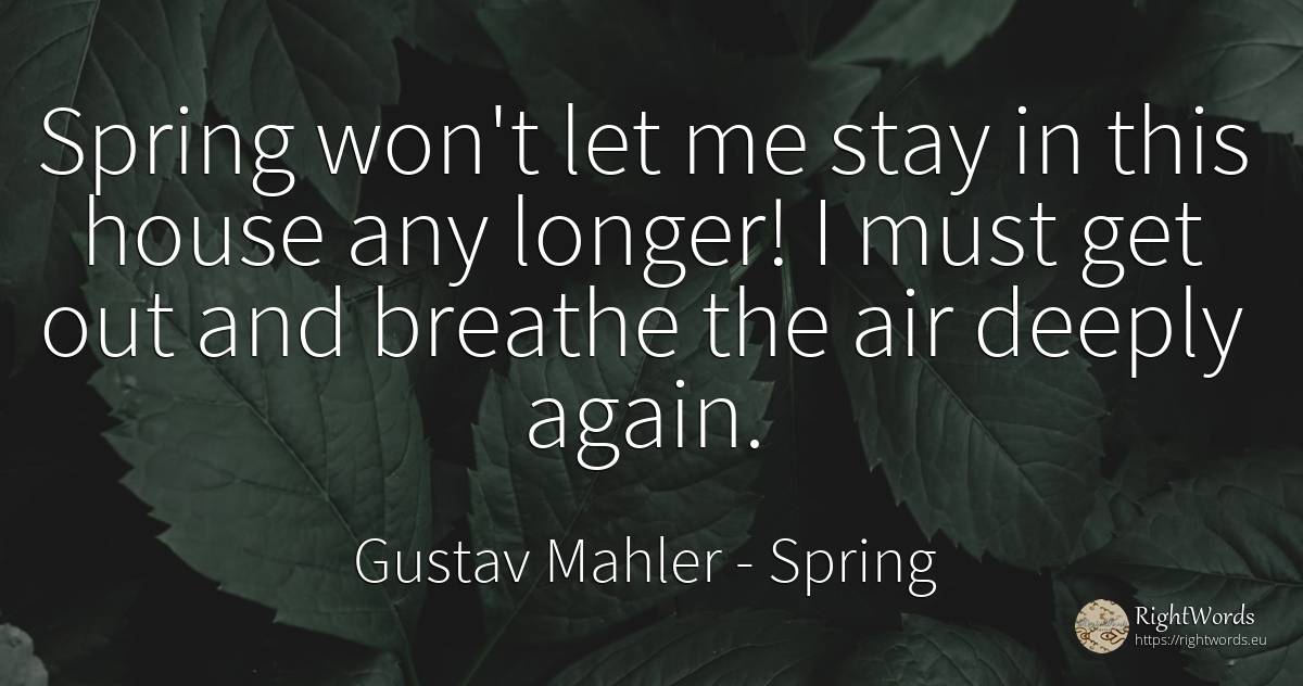 Spring won't let me stay in this house any longer! I must... - Gustav Mahler, quote about spring