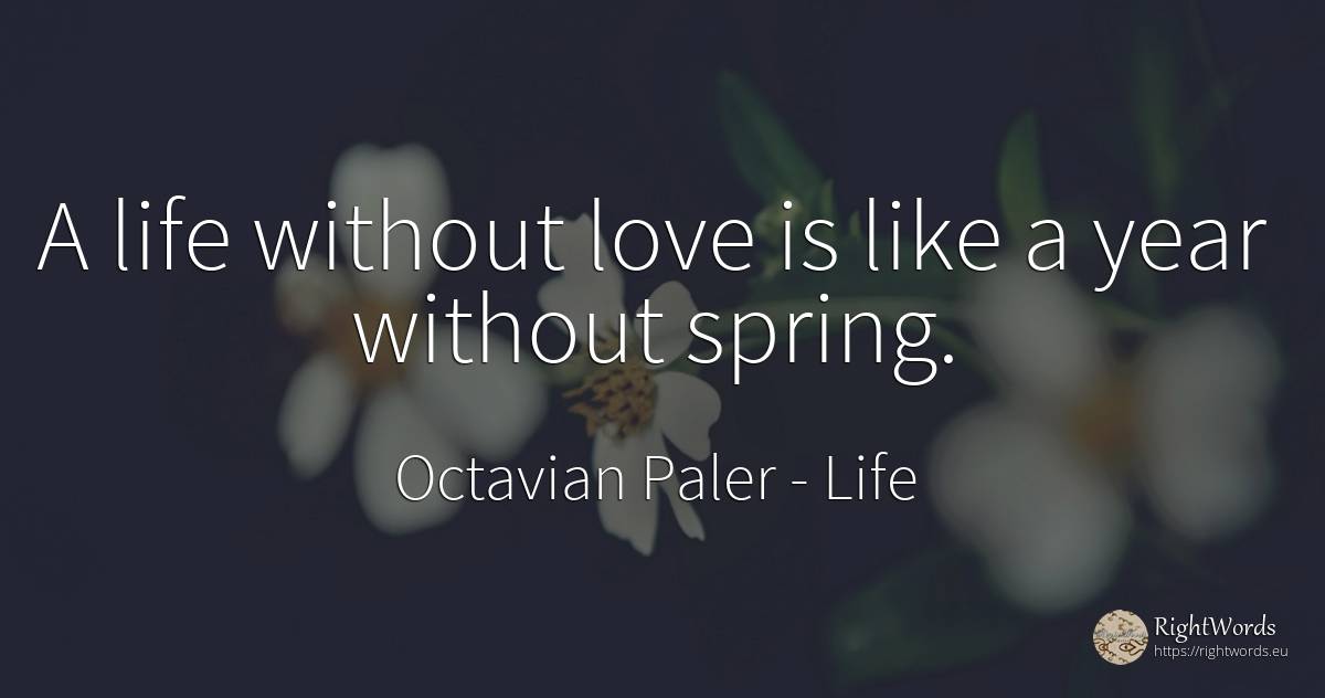 A life without love is like a year without spring. - Octavian Paler, quote about life, love, spring