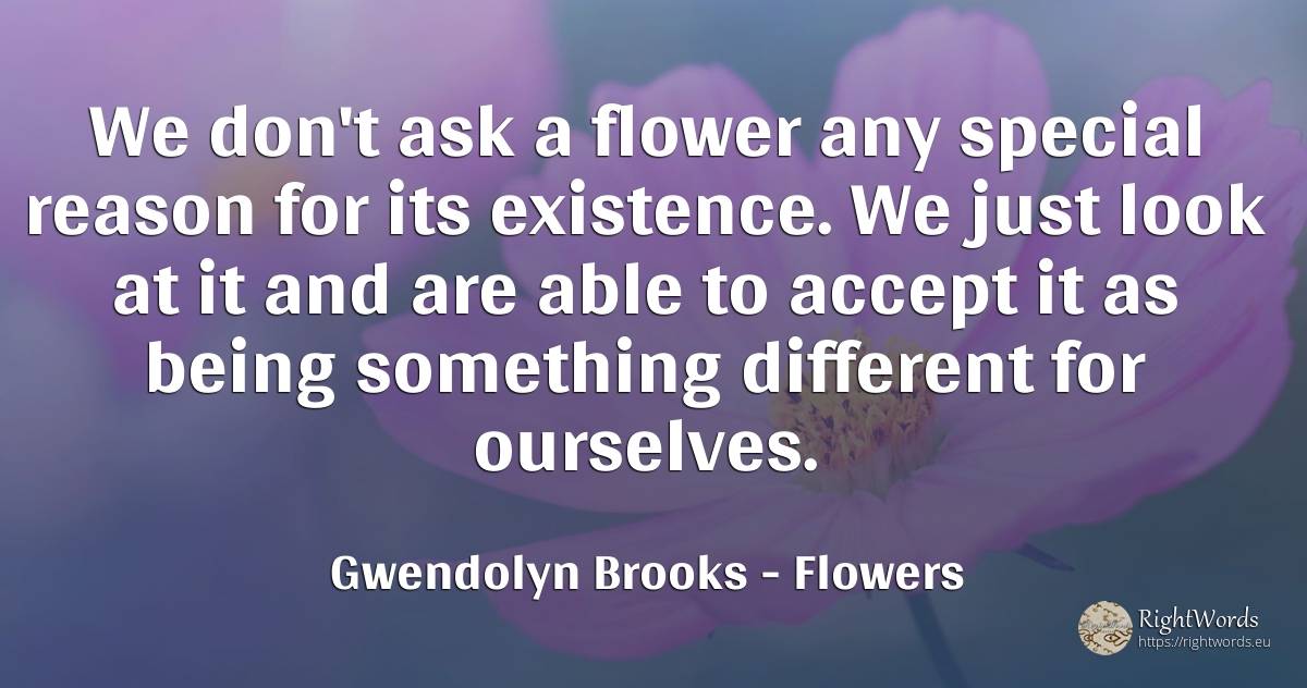 We don't ask a flower any special reason for its... - Gwendolyn Brooks, quote about flowers