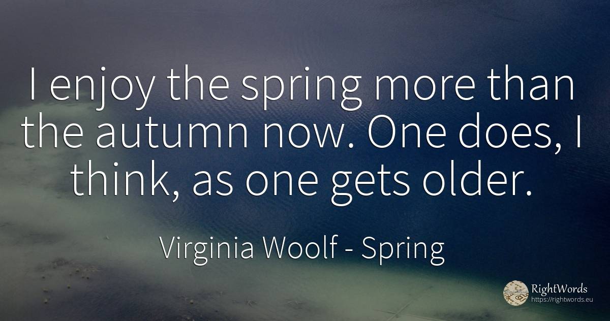 I enjoy the spring more than the autumn now. One does, I... - Virginia Woolf, quote about spring