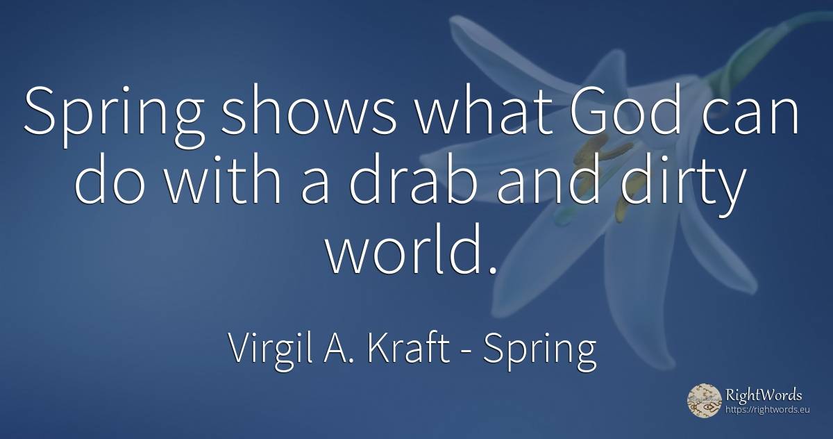 Spring shows what God can do with a drab and dirty world. - Virgil A. Kraft, quote about spring
