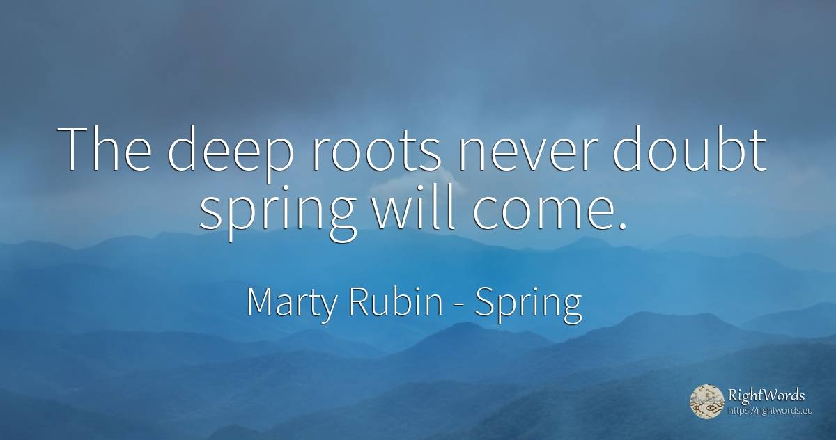 The deep roots never doubt spring will come. - Marty Rubin, quote about spring