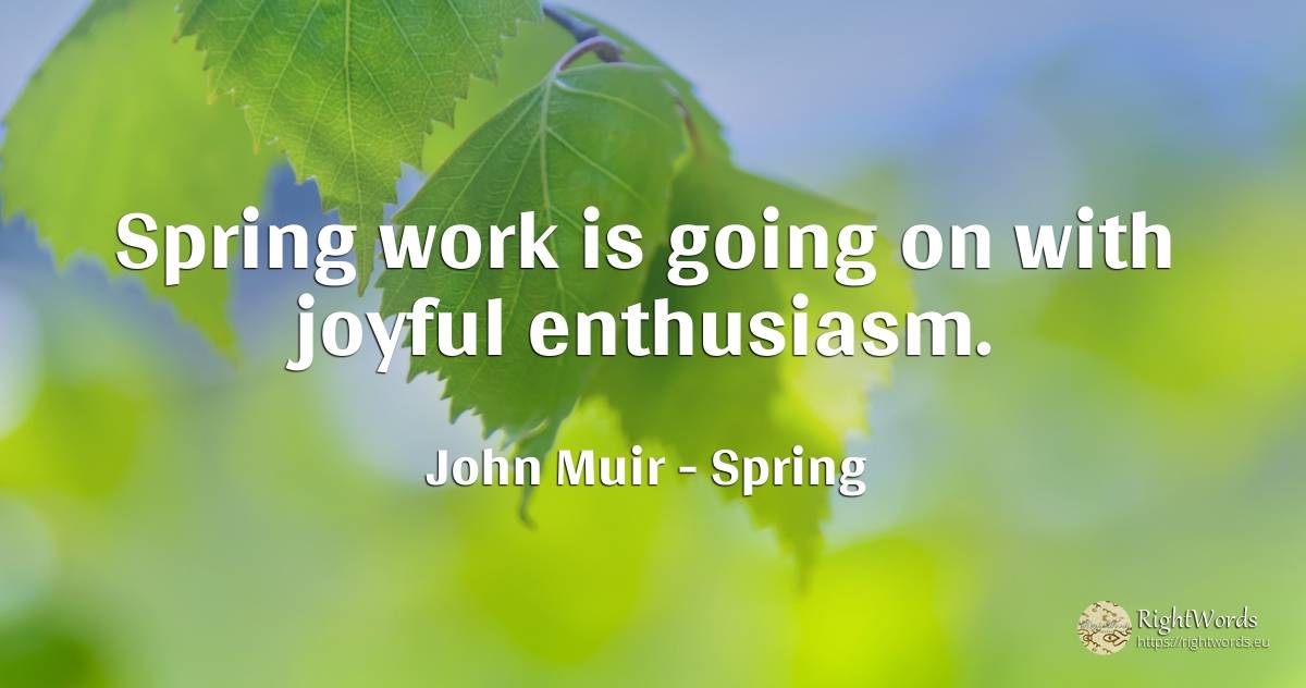Spring work is going on with joyful enthusiasm. - John Muir (Father of the National Parks), quote about spring
