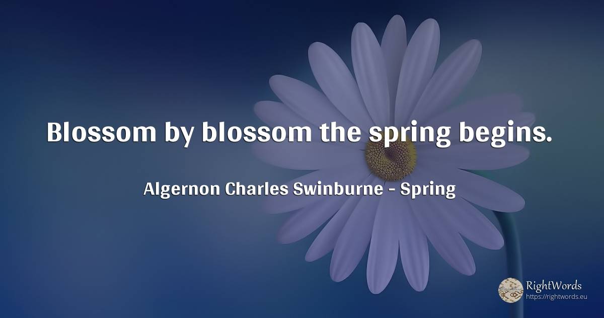 Blossom by blossom the spring begins. - Algernon Charles Swinburne, quote about spring