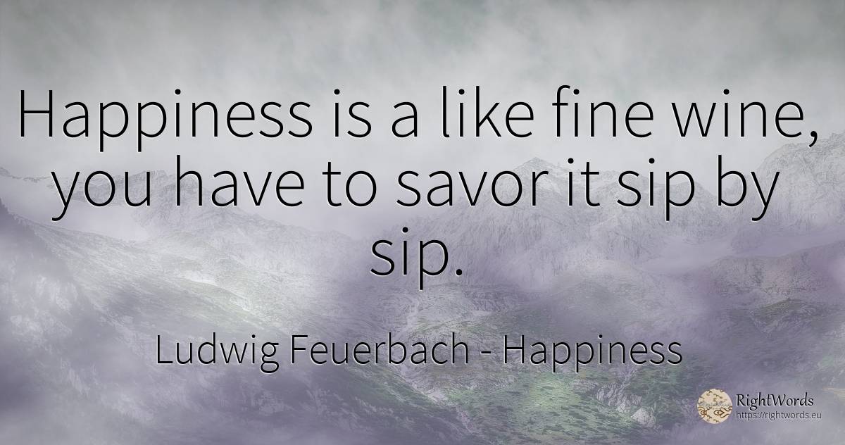 Happiness is a like fine wine, you have to savor it sip... - Ludwig Feuerbach, quote about happiness