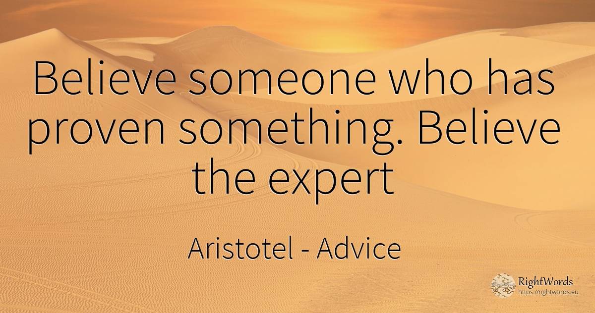 Believe someone who has proven something. Believe the expert - Aristotel, quote about advice