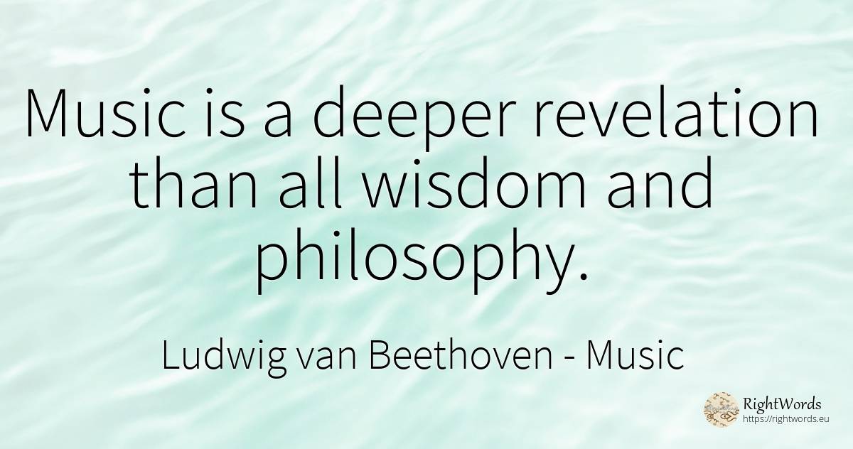 Music is a deeper revelation than all wisdom and philosophy. - Ludwig van Beethoven, quote about music