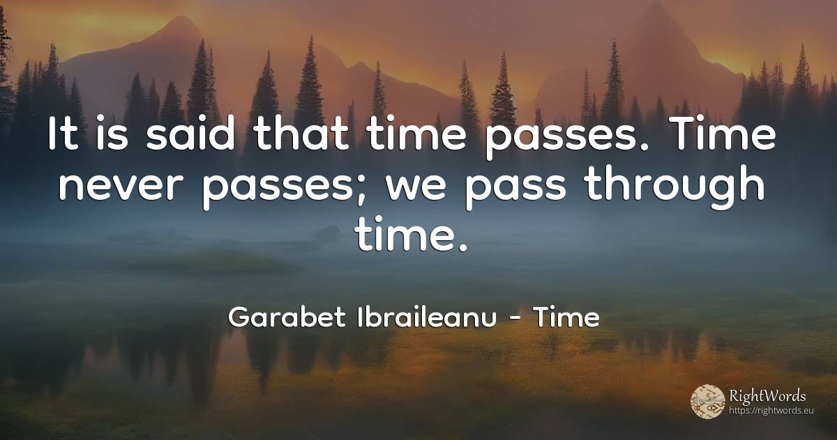 It is said that time passes. Time never passes; we pass... - Garabet Ibraileanu (Cezar Vraja), quote about time