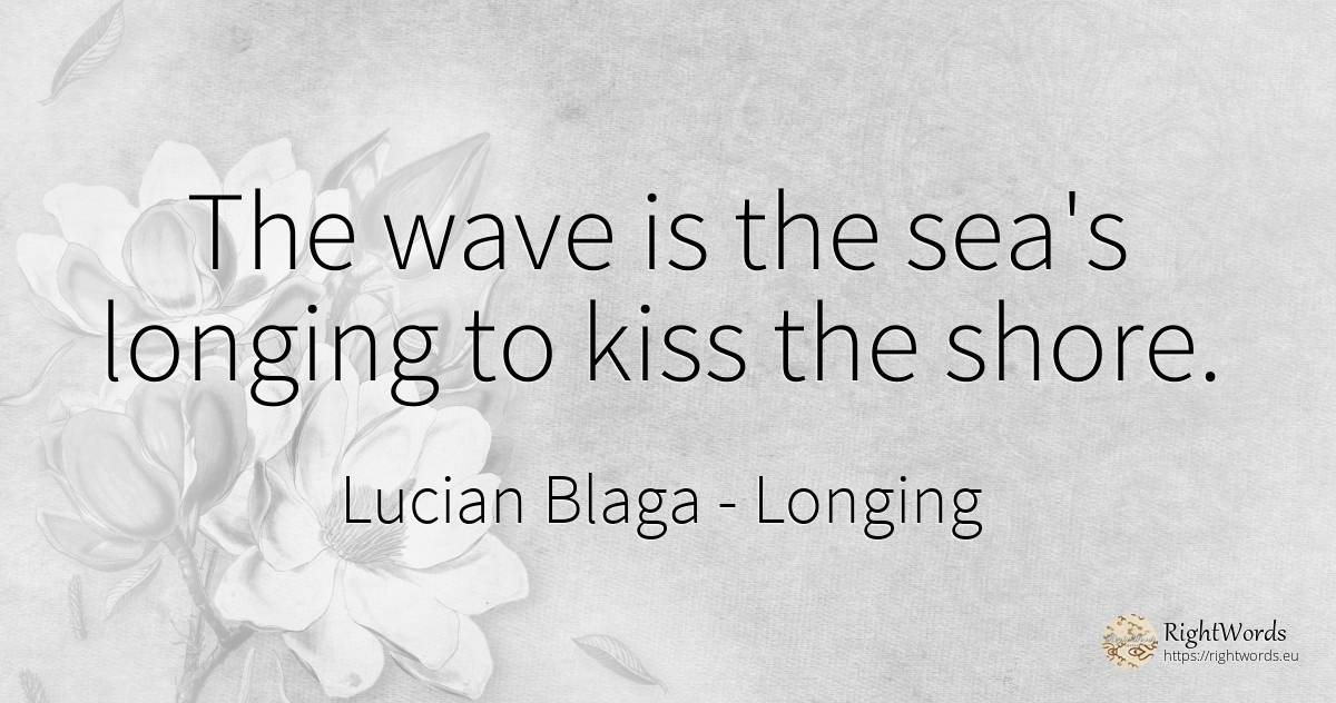 The wave is the sea's longing to kiss the shore. - Lucian Blaga, quote about longing