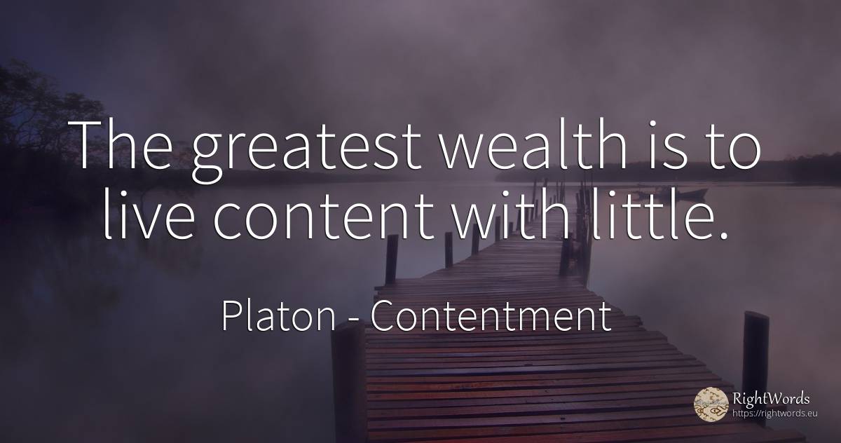 The greatest wealth is to live content with little. - Platon, quote about contentment