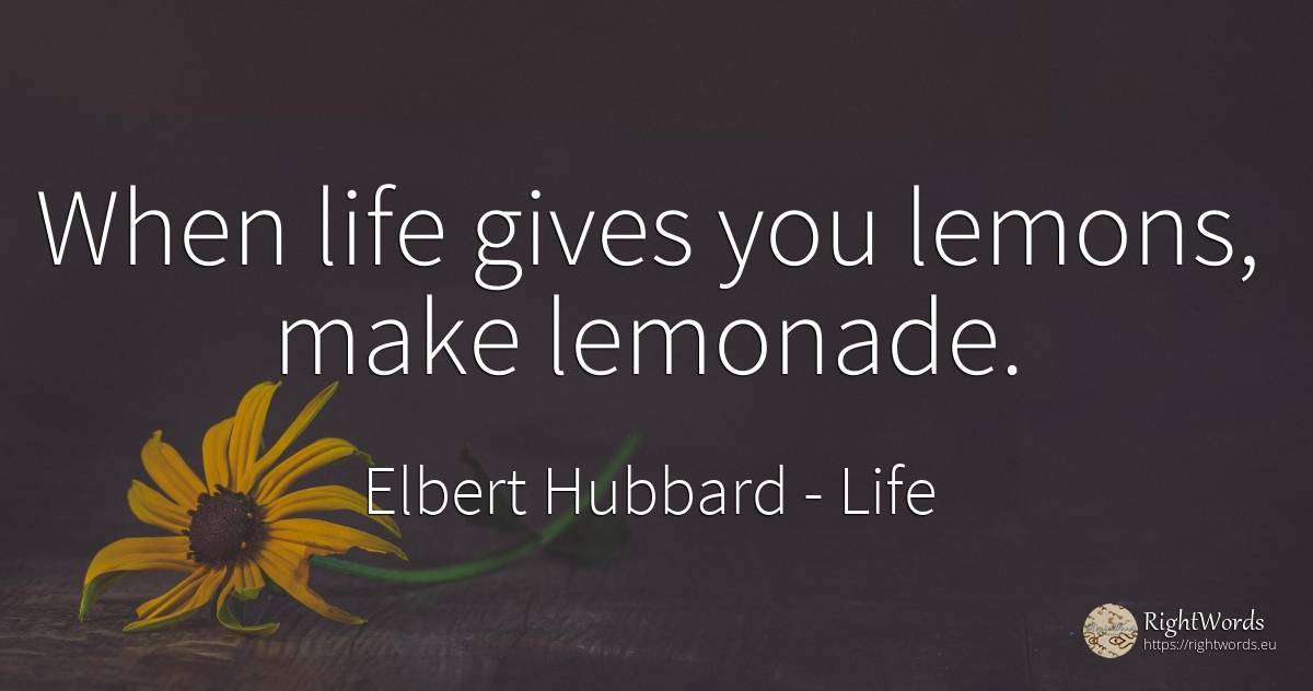 When life gives you lemons, make lemonade. - Elbert Hubbard, quote about life