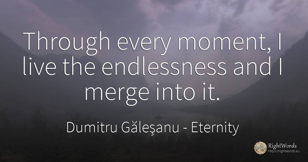 Through every moment, I live the endlessness and I merge... - Dumitru Găleşanu, quote about eternity