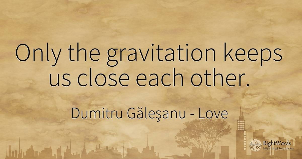 Only the gravitation keeps us close each other. - Dumitru Găleşanu, quote about love