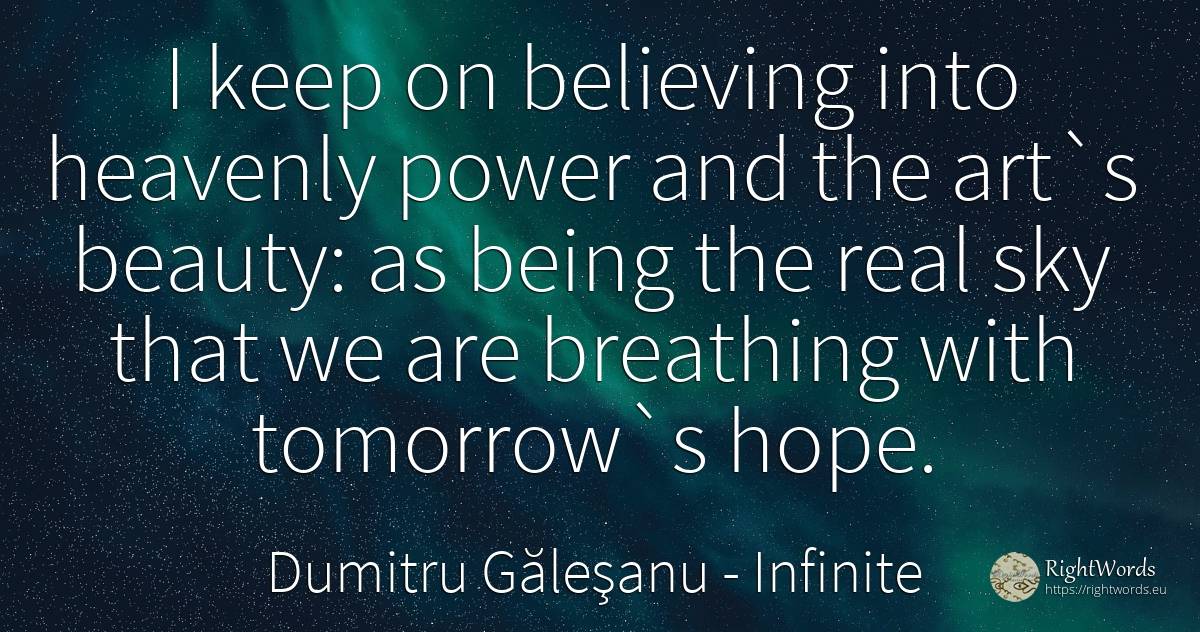 I keep on believing into heavenly power and the art`s... - Dumitru Găleşanu, quote about infinite