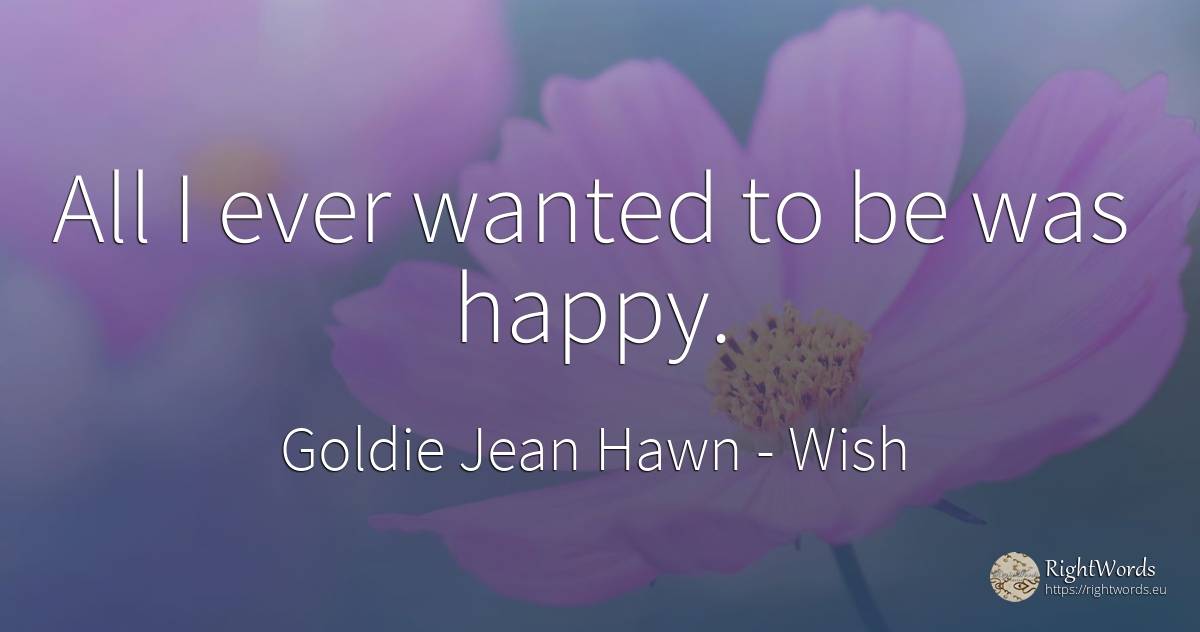 All I ever wanted to be was happy. - Goldie Jean Hawn, quote about wish, happiness