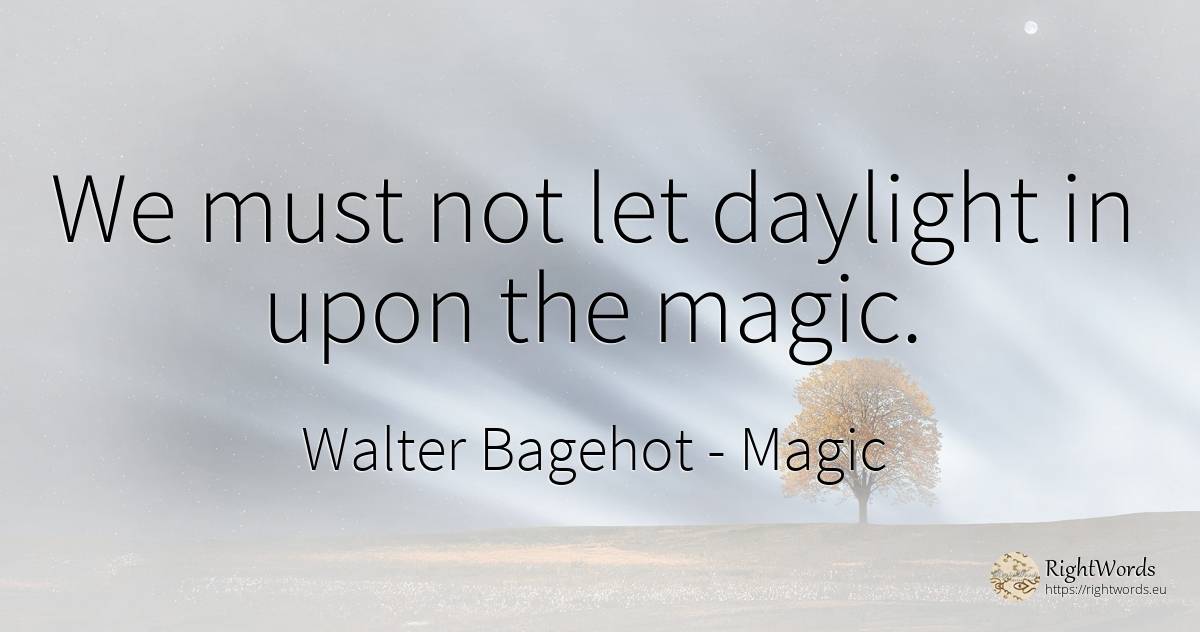 We must not let daylight in upon the magic. - Walter Bagehot, quote about magic