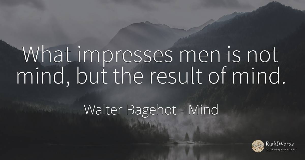 What impresses men is not mind, but the result of mind. - Walter Bagehot, quote about mind, man