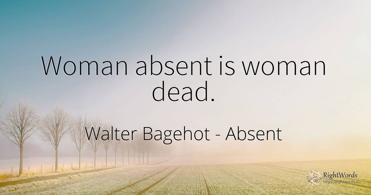 Woman absent is woman dead. - Walter Bagehot, quote about woman, absent